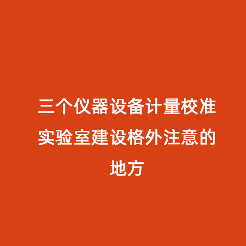 三個(gè)儀器設備計量校準實(shí)驗室建設格外注意的地方