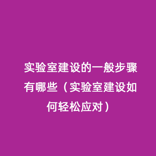 實(shí)驗室建設的一般步驟有哪些（實(shí)驗室建設如何輕松應對）