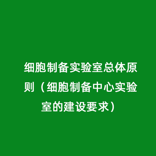 細胞制備實(shí)驗室總體原則（細胞制備中心實(shí)驗室的建設要求）