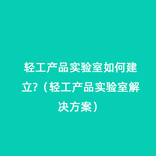 輕工產(chǎn)品實(shí)驗室如何建立?（輕工產(chǎn)品實(shí)驗室解決方案）