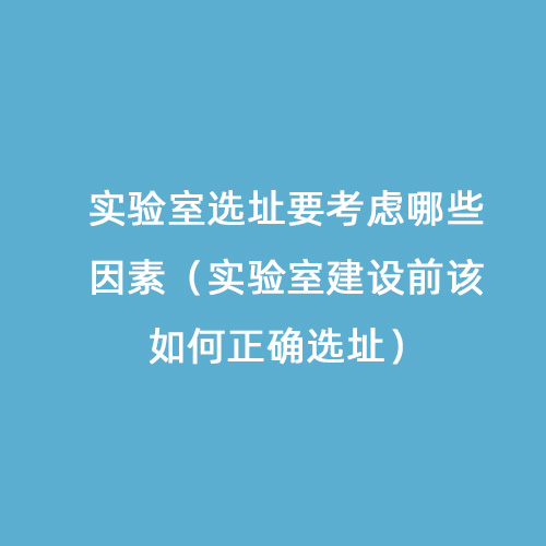 實(shí)驗室選址要考慮哪些因素（實(shí)驗室建設前該如何正確選址）