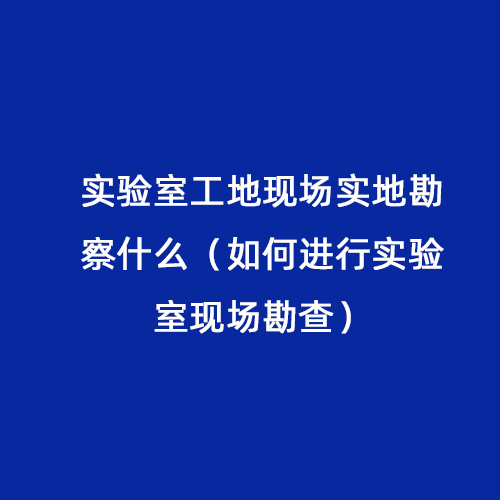 實(shí)驗室工地現場(chǎng)實(shí)地勘察什么（如何進(jìn)行實(shí)驗室現場(chǎng)勘查）