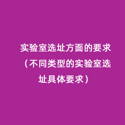 實(shí)驗室選址方面的要求（不同類(lèi)型的實(shí)驗室選址具體要求）