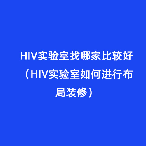 HIV實(shí)驗室找哪家比較好（HIV實(shí)驗室如何進(jìn)行布局裝修）