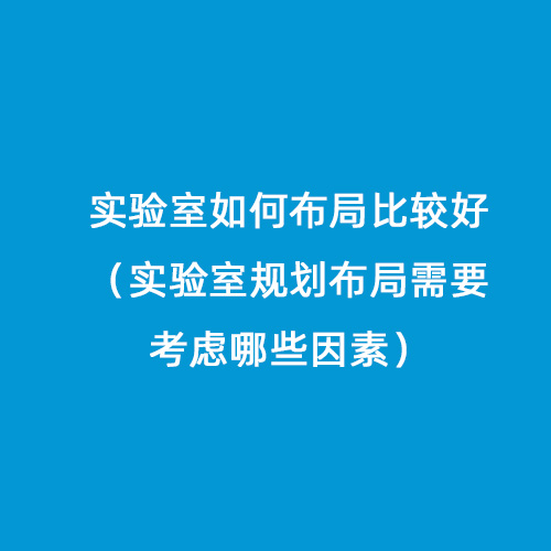 實(shí)驗室如何布局比較好（實(shí)驗室規劃布局需要考慮哪些因素）