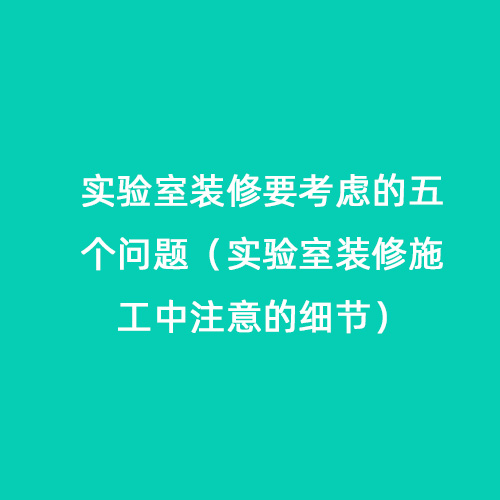 實(shí)驗室裝修要考慮的五個(gè)問(wèn)題（實(shí)驗室裝修施工中注意的細節）