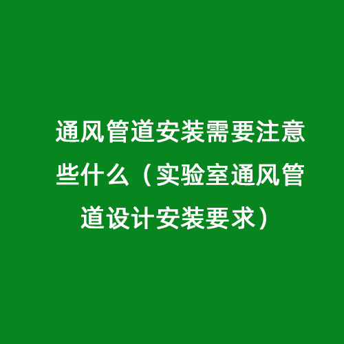 通風(fēng)管道安裝需要注意些什么（實(shí)驗室通風(fēng)管道設計安裝要求）