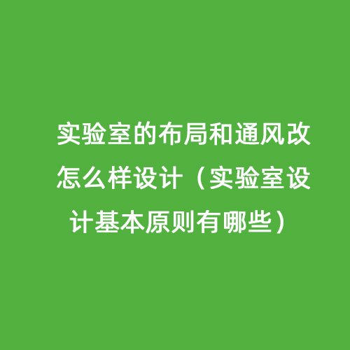 實(shí)驗室的布局和通風(fēng)改怎么樣設計（實(shí)驗室設計基本原則有哪些）