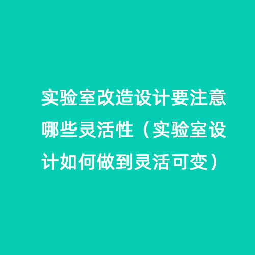 實(shí)驗室改造設計要注意哪些靈活性（實(shí)驗室設計如何做到靈活可變）