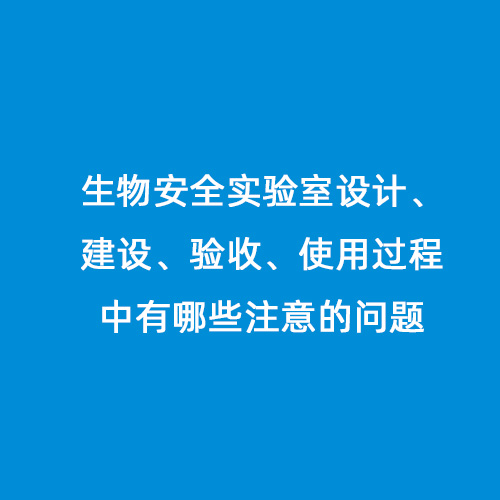 生物安全實驗室設(shè)計、建設(shè)、驗收、使用過程中有哪些注意的問題