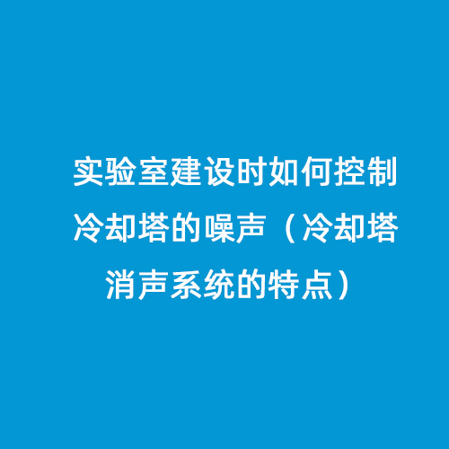 實驗室建設(shè)時如何控制冷卻塔的噪聲（冷卻塔消聲系統(tǒng)的特點(diǎn)）